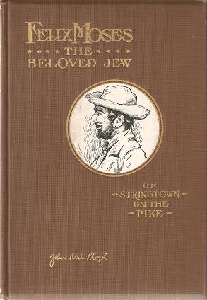 Item #035693 FELIX MOSES, THE BELOVED JEW OF STRINGTOWN ON THE PIKE [signed by Lloyd]:; Pages from the life experiences of a unique character--a man whose romantic record challenges imagination. John Uri Lloyd.