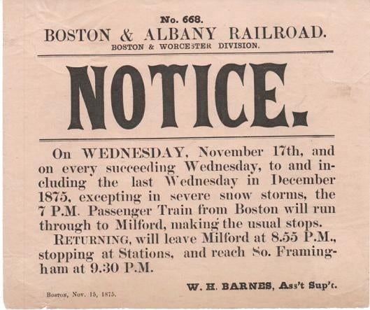 Item #037424 BOSTON & ALBANY RAILROAD, BOSTON & WORCESTER DIVISION. NOTICE.; No. 201. On Wednesday, November 17th, and on every succeeding Wednesday...excepting in severe snow storms, the 7 P.M. Passenger Train from Boston will run through Milford....Returning, will leave Milford at 8.55 P.M....and reach So. Framingham at 9.30 P.M. Boston, November 15, 1875. W.H. Barnes, Ass't Sup't. Boston, Albany Railroad.