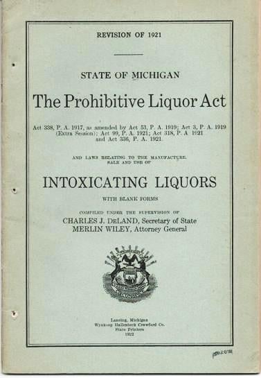 Item #038027 THE PROHIBITIVE LIQUOR ACT...AND LAWS RELATING TO THE MANUFACTURE, SALE AND USE OF INTOXICATING LIQUORS, STATE OF MICHIGAN.; Revision of 1921. Compiled under the supervision of Charles J. Deland, Secretary of State, and Merlin Wiley, Attorney General. Michigan.