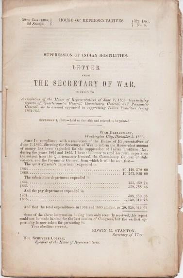Item #038262 SUPPRESSION OF INDIAN HOSTILITIES. LETTER FROM THE SECRETARY OF WAR, in reply to A resolution of the House of Representatives of June 7, 1866, transmitting reports of Quartermaster General, Commissary General, and Paymaster General, as to amount expended in suppressing Indian hostilities during 1864-'65.; 39th Congress, 2d Session, House of Representatives Ex. Doc. No. 5 ... December 1, 1866. Edwin M. Stanton.