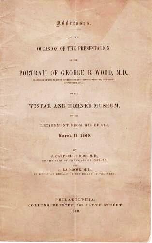 Item #039159 ADDRESSES ON THE OCCASION OF THE PRESENTATION OF THE PORTRAIT OF GEORGE B. WOOD, M.D. ... TO THE WISTAR AND HORNER MUSEUM, ON HIS RETIREMENT FROM HIS CHAIR, MARCH 15, 1860. J. Campbell Shorb, R. LaRoche.