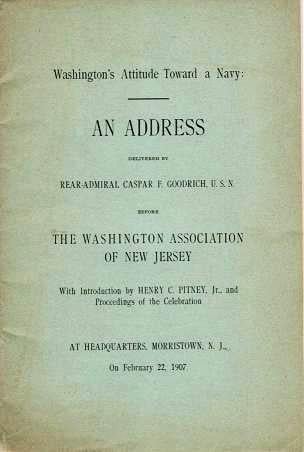 Item #039889 WASHINGTON'S ATTITUDE TOWARD A NAVY: An Address delivered ... before the Washington Association of New Jersey. With Introduction by Henry C. Pitney, Jr., and Proceedings of the Celebration. At Headquarters, Morristown, N.J., on February 22, 1907. Caspar F. Goodrich.