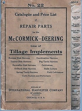 Item #040230 NO. 22, CATALOGUE AND PRICE LIST OF REPAIR PARTS FOR THE McCORMICK-DEERING LINE OF TILLAGE IMPLEMENTS: Bumper Disk Harrows, Combination Harrows, Tractor Disk Harrows, Peg Tooth Harrows, Reversible Disk Harrows, Cultivators, Orchard Disk Harrows, Stalk Cutters, Spring Tooth Harrows, Field Cultivators, Culti-Packers and Pulverizers. International Harvester.
