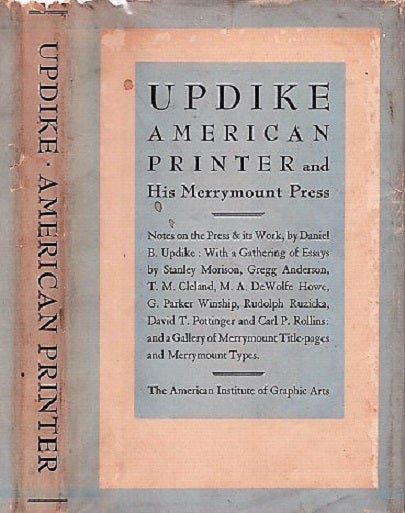 Item #040258 UPDIKE: AMERICAN PRINTER, AND HIS MERRYMOUNT PRESS. Notes on the Press and its Work by Daniel Berkeley Updike. With a Gathering of Essays by Stanley Morison, Gregg Anderson, T.M. Cleland, M.A. De Wolfe Howe, George Parker Winship, Rudolph Ruzicka, David T. Pottinger, Carl P. Rollins. And a Gallery of Merrymount Title-pages and Types. Daniel Berkeley Updike.