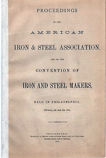 Item #040466 PROCEEDINGS OF THE AMERICAN IRON & STEEL ASSOCIATION, AND OF THE CONVENTION OF IRON AND STEEL MAKERS, HELD IN PHILADELPHIA, February 4th and 5th, 1874. American Iron, Steel Association.