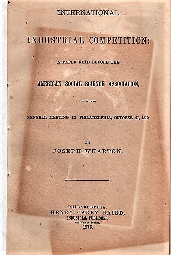 Item #040520 INTERNATIONAL INDUSTRIAL COMPETITION: A Paper Read before the American Social Science Association, at their General Meeting in Philadelphia, October 27, 1870. Joseph Wharton.