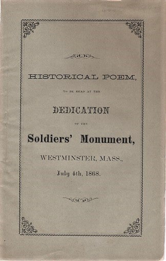 Item #040525 HISTORICAL POEM, TO BE READ AT THE DEDICATION OF THE SOLDIERS' MONUMENT, IN WESTMINSTER, MASS., JULY 4th, 1868. By Robert Peckham, Aged 83 Years. This poem is founded on the history of the country from the landing of the Pilgrims on Plymouth Rock, in 1620, to the present time. Published by the Author....Dedicated to the Friends of the fallen Soldiers in the late war, by one who lost a son. Robert Peckham.