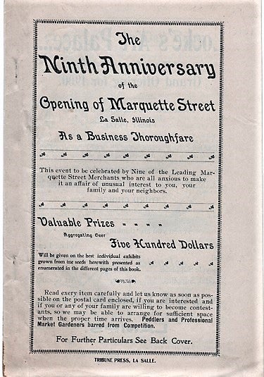 Item #040532 THE NINTH ANNIVERSARY OF THE OPENING OF MARQUETTE STREET, LA SALLE, ILLINOIS, AS A BUSINESS THOROUGHFARE. This event to be celebrated by Nine of the Leading Marquette Street Merchants, who are all anxious to make it an affair of unusual interest to you, your family and your neighbors.; Valuable Prizes Aggregating Over Five Hundred Dollars....Peddlers and Professional Market Gardeners barred from Competition. La Salle Illinois.