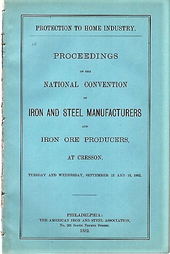 Item #040548 PROTECTION TO HOME INDUSTRY. Proceedings of the National Convention of Iron and Steel Manufacturers and Iron Ore Producers, at Cresson, Tuesday and Wednesday, September 12 and 13, 1882. James M. Swank.