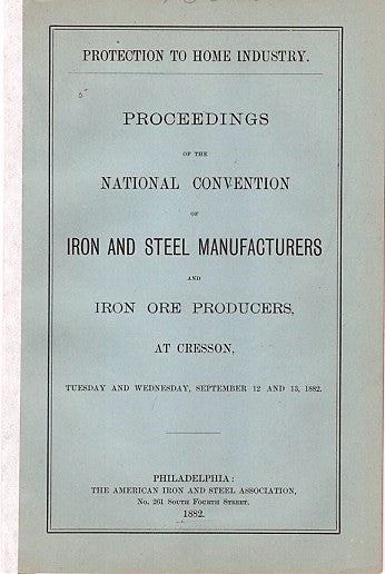 Item #040611 PROTECTION TO HOME INDUSTRY. PROCEEDINGS OF THE NATIONAL CONVENTION OF IRON AND STEEL MANUFACTURERS AND IRON ORE PRODUCERS, AT CRESSON, TUESDAY AND WEDNESDAY, SEPTEMBER 12 AND 13, 1882. Daniel J. Morrell.