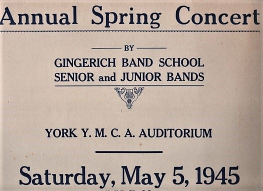 Item #041011 ANNUAL SPRING CONCERT BY GINGERICH BAND SCHOOL, SENIOR AND JUNIOR BANDS, YORK Y.M.C.A. AUDITORIUM, SATURDAY, MAY 5, 1945, 8:00 P.M. Admission: Adults 45c (Tax Included). Children 35c (Tax Included). Tickets on sale at Gingerich Music House, 361 West Market Street, York, Pa. York / Gingerich Band School Pennsylvania.