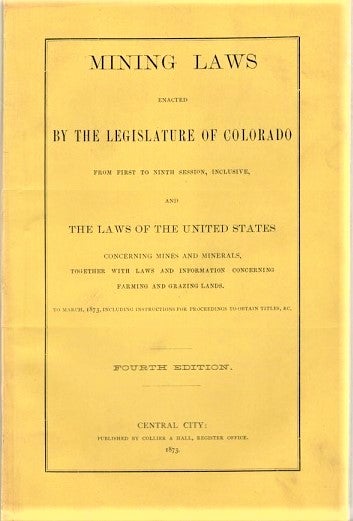 Item #041126 MINING LAWS ENACTED BY THE LEGISLATURE OF COLORADO FROM FIRST TO NINTH SESSION, INCLUSIVE, AND THE LAWS OF THE UNITED STATES CONCERNING MINES AND MINERALS, TOGETHER WITH LAWS AND INFORMATION CONCERNING FARMNG AND GRAZING LANDS. To March, 1873, including Instructions for Proceedings to obtain Titles, &c. Fourth Edition. Colorado.