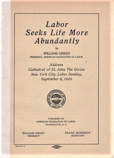 Item #041370 LABOR SEEKS LIFE MORE ABUNDANTLY. By William Green, President, American Federation of Labor. Address, Cathedral of St. John the Divine, New York City, Labor Sunday, September 8, 1925. William Green.